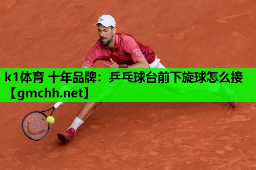 k1体育 十年品牌：乒乓球台前下旋球怎么接