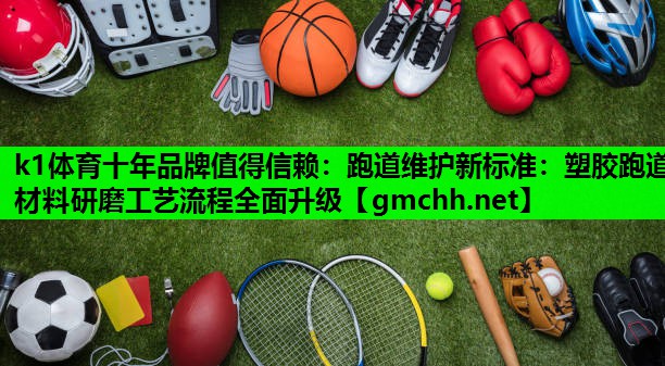 k1体育十年品牌值得信赖：跑道维护新标准：塑胶跑道材料研磨工艺流程全面升级